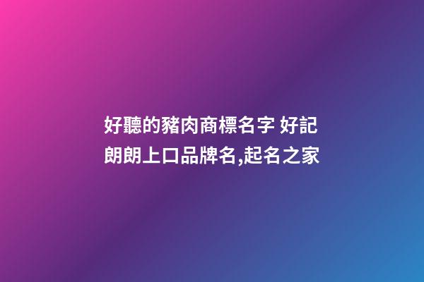 好聽的豬肉商標名字 好記朗朗上口品牌名,起名之家-第1張-商標起名-玄機派